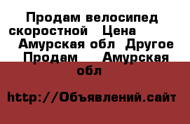 Продам велосипед скоростной › Цена ­ 8 000 - Амурская обл. Другое » Продам   . Амурская обл.